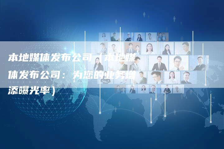 本地媒体发布公司（本地媒体发布公司：为您的业务增添曝光率）-直编软文营销网