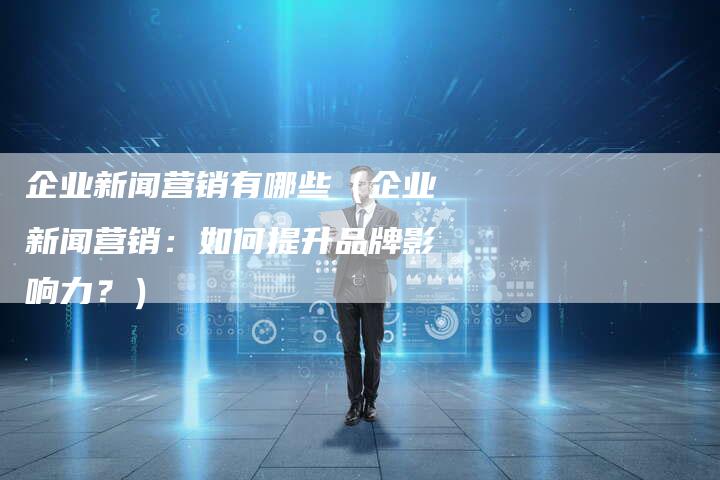 企业新闻营销有哪些（企业新闻营销：如何提升品牌影响力？）-直编软文营销网