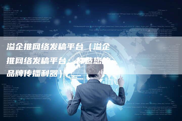 溢企推网络发稿平台（溢企推网络发稿平台：打造您的品牌传播利器）-直编软文营销网