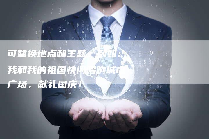 可替换地点和主题，例如：我和我的祖国快闪唱响城市广场，献礼国庆！-直编软文营销网
