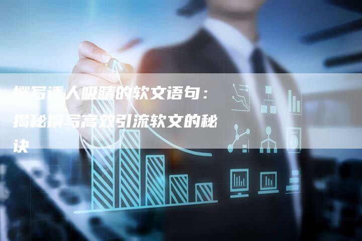 撰写诱人吸睛的软文语句：揭秘撰写高效引流软文的秘诀-直编软文营销网