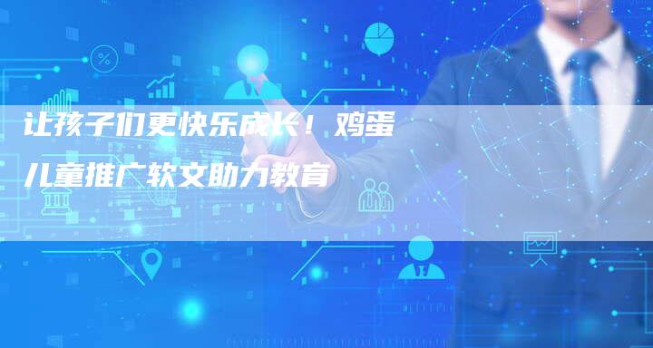 让孩子们更快乐成长！鸡蛋儿童推广软文助力教育-直编软文营销网