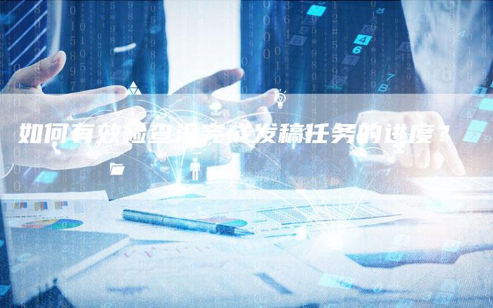 如何有效检查没完成发稿任务的进度？-直编软文营销网