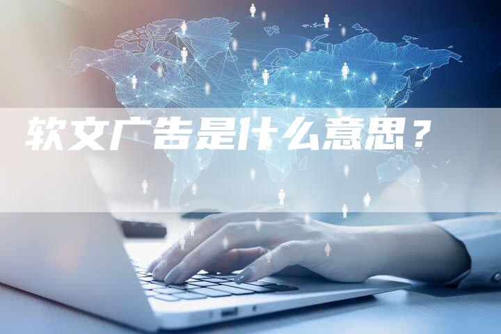软文广告是什么意思？-直编软文营销网