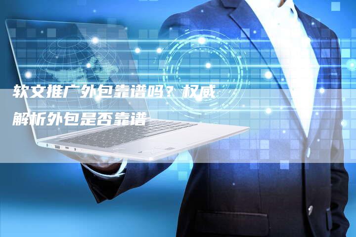 软文推广外包靠谱吗?权威解析外包是否靠谱-直编软文营销网