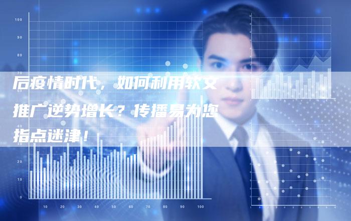 后疫情时代，如何利用软文推广逆势增长？传播易为您指点迷津！-直编软文营销网