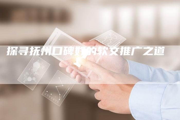 探寻抚州口碑好的软文推广之道-直编软文营销网