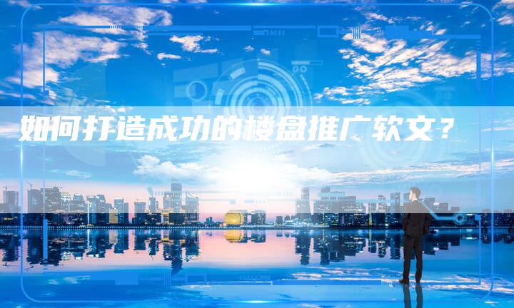 如何打造成功的楼盘推广软文？-直编软文营销网
