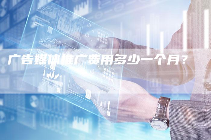 广告媒体推广费用多少一个月？-直编软文营销网