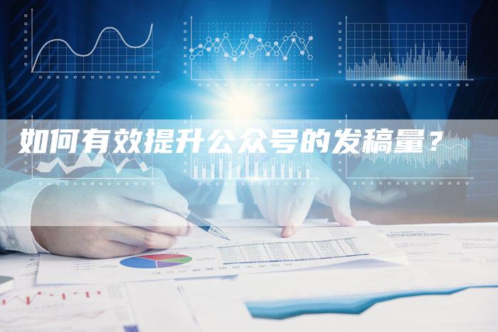 如何有效提升公众号的发稿量？-直编软文营销网