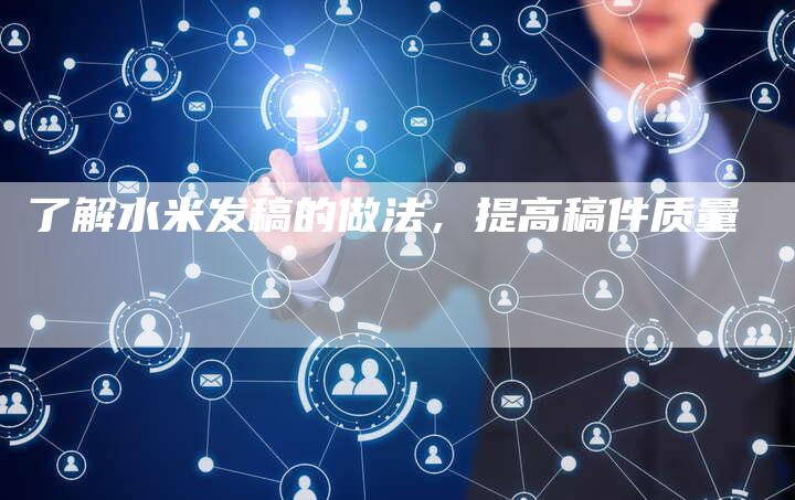 了解水米发稿的做法，提高稿件质量-直编软文营销网