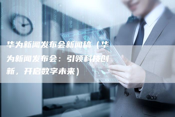 华为新闻发布会新闻稿（华为新闻发布会：引领科技创新，开启数字未来）-直编软文营销网