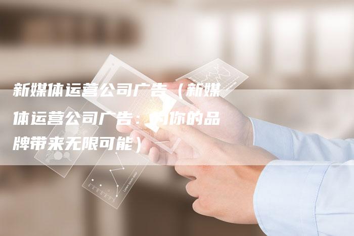 新媒体运营公司广告（新媒体运营公司广告：为你的品牌带来无限可能）