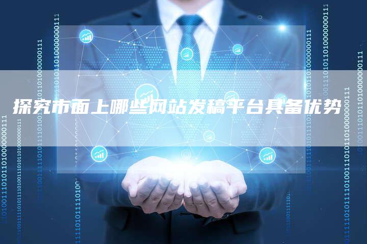 探究市面上哪些网站发稿平台具备优势-直编软文营销网