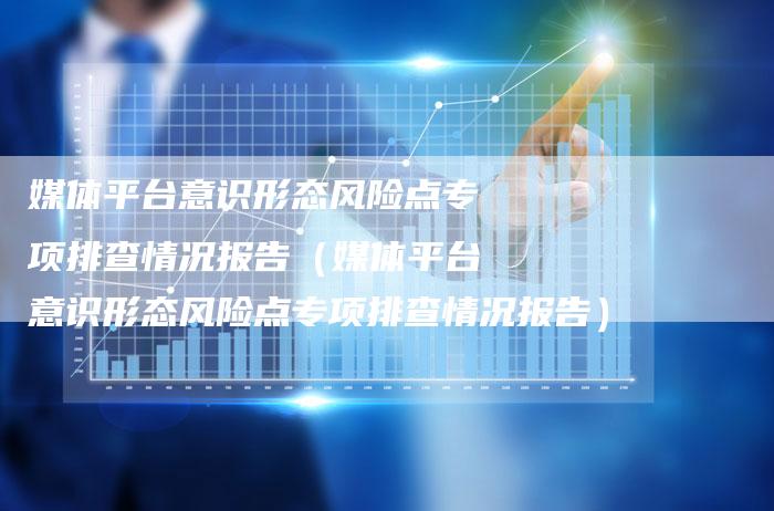 媒体平台意识形态风险点专项排查情况报告（媒体平台意识形态风险点专项排查情况报告）