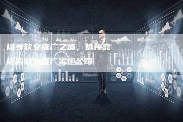 探寻软文推广之道，选择靠谱的软文推广渠道公司-直编软文营销网