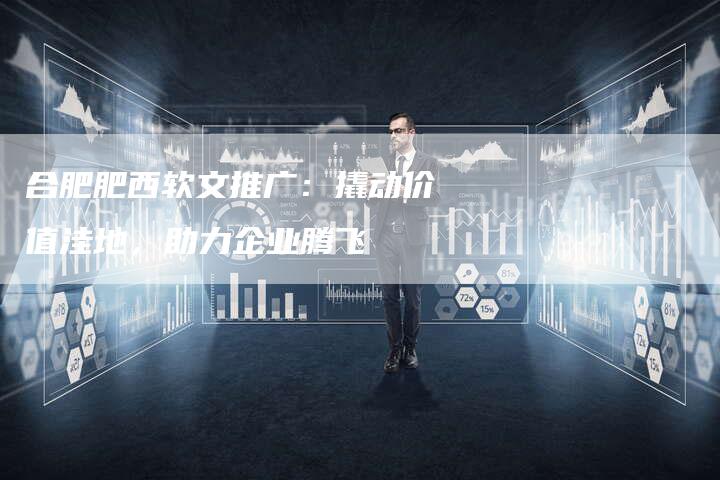 合肥肥西软文推广：撬动价值洼地，助力企业腾飞-直编软文营销网