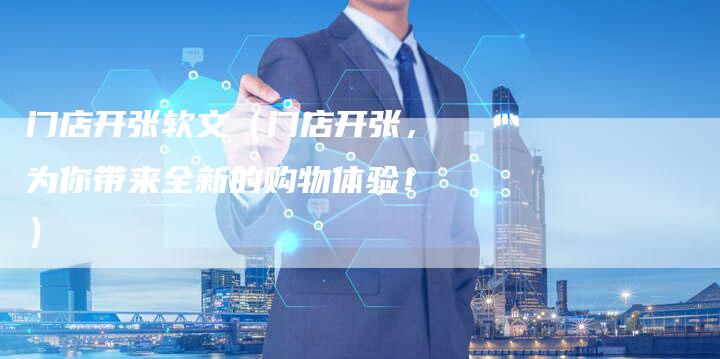 门店开张软文（门店开张，为你带来全新的购物体验！）-直编软文营销网