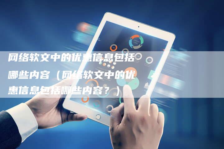 网络软文中的优惠信息包括哪些内容（网络软文中的优惠信息包括哪些内容？）-直编软文营销网