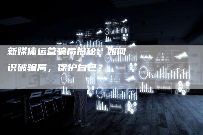 新媒体运营骗局揭秘：如何识破骗局，保护自己？-直编软文营销网