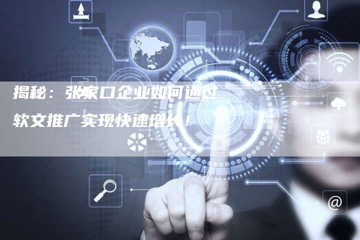 揭秘：张家口企业如何通过软文推广实现快速增长！-直编软文营销网