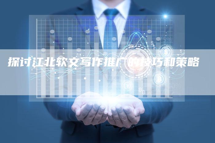 探讨江北软文写作推广的技巧和策略-直编软文营销网