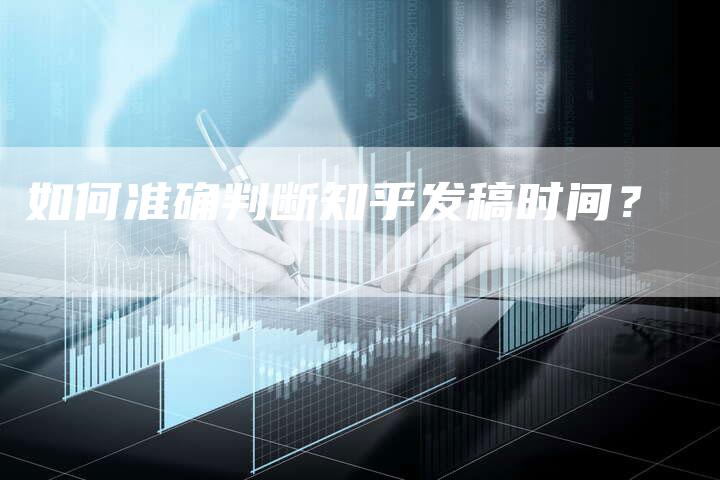 如何准确判断知乎发稿时间？-直编软文营销网