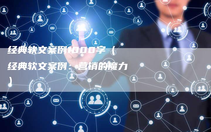 经典软文案例1000字（经典软文案例：营销的魔力）-直编软文营销网