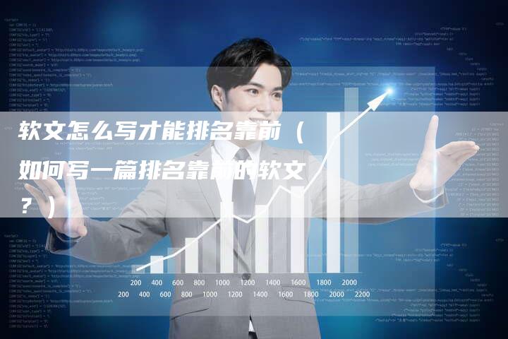 软文怎么写才能排名靠前（如何写一篇排名靠前的软文？）