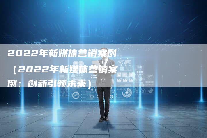 2022年新媒体营销案例（2022年新媒体营销案例：创新引领未来）