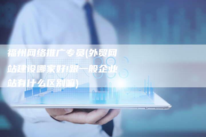 福州网络推广专员(外贸网站建设哪家好!跟一般企业站有什么区别嘛)-直编软文营销网