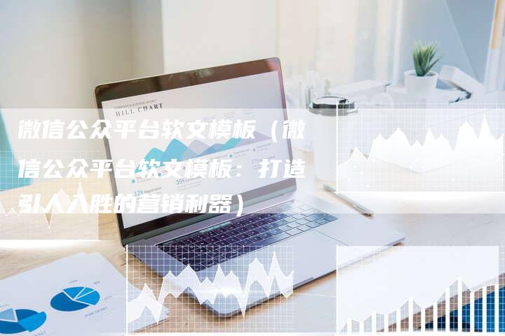 微信公众平台软文模板（微信公众平台软文模板：打造引人入胜的营销利器）
