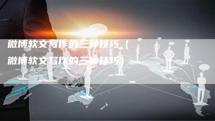 微博软文写作的三种技巧（微博软文写作的三种技巧）-直编软文营销网