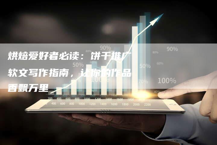 烘焙爱好者必读：饼干推广软文写作指南，让你的作品香飘万里