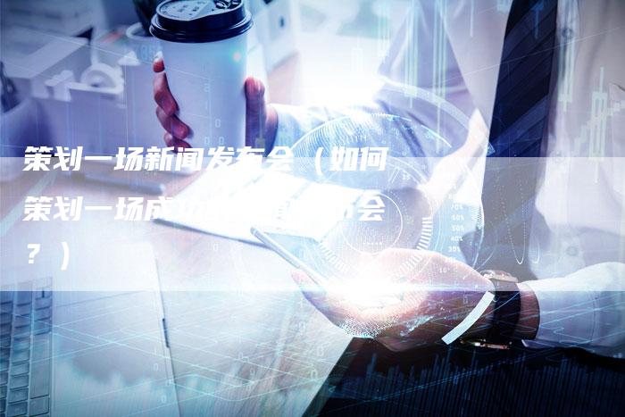 策划一场新闻发布会（如何策划一场成功的新闻发布会？）-直编软文营销网