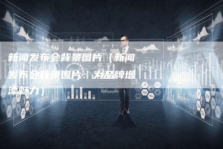 新闻发布会背景图片（新闻发布会背景图片：为品牌增添魅力）