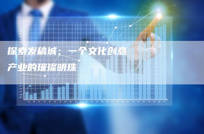探索发稿城：一个文化创意产业的璀璨明珠-直编软文营销网