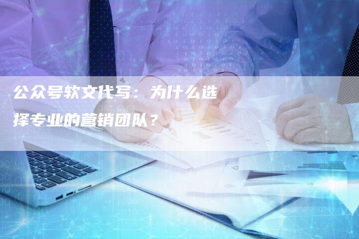 公众号软文代写：为什么选择专业的营销团队？-直编软文营销网