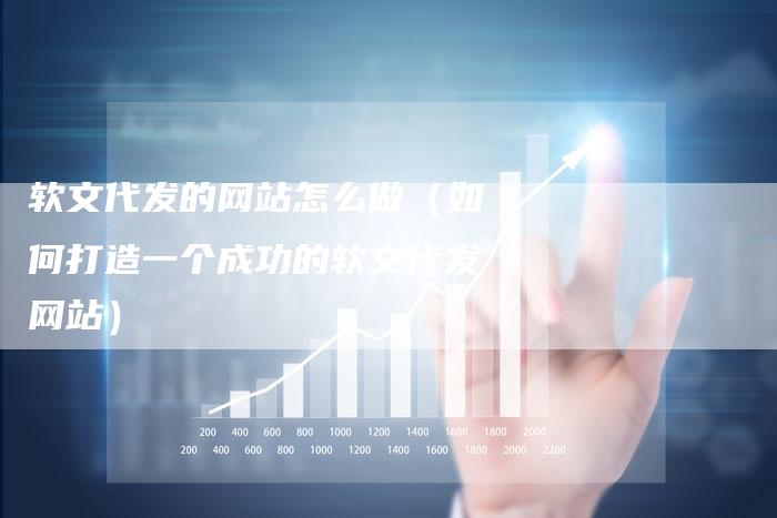 软文代发的网站怎么做（如何打造一个成功的软文代发网站）-直编软文营销网
