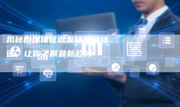 揭秘自媒体官微发稿项目特征，让你了解最新趋势-直编软文营销网