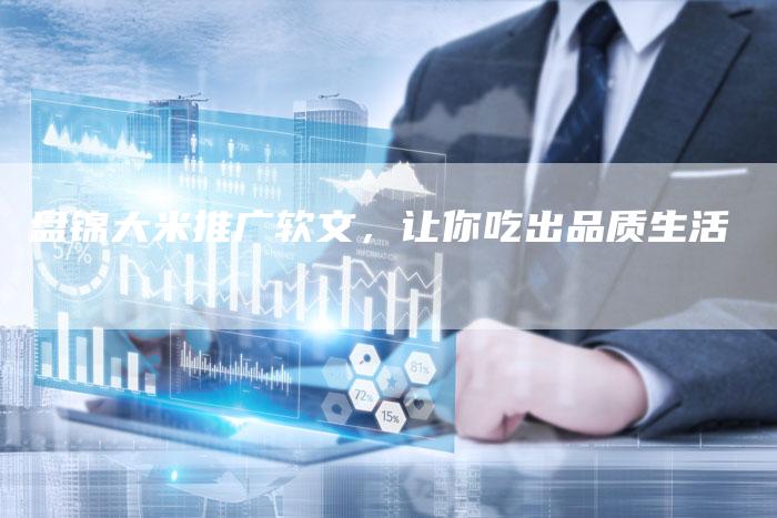 盘锦大米推广软文,让你吃出品质生活-直编软文营销网