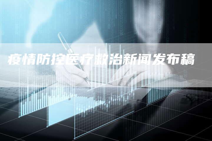 疫情防控医疗救治新闻发布稿-直编软文营销网