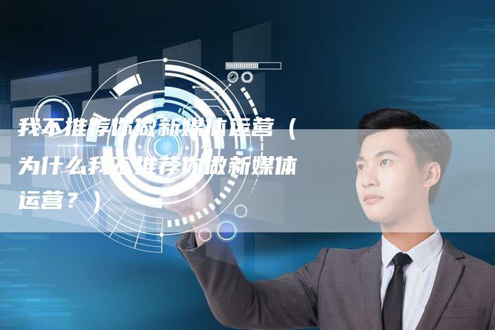 我不推荐你做新媒体运营（为什么我不推荐你做新媒体运营？）-直编软文营销网