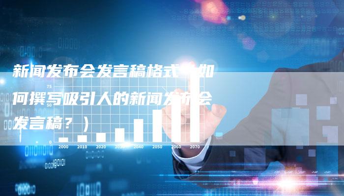新闻发布会发言稿格式（如何撰写吸引人的新闻发布会发言稿？）-直编软文营销网