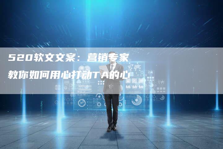 520软文文案：营销专家教你如何用心打动TA的心