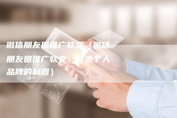 微信朋友圈推广软文（微信朋友圈推广软文：打造个人品牌的利器）-直编软文营销网