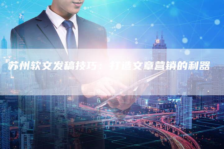 苏州软文发稿技巧：打造文章营销的利器-直编软文营销网