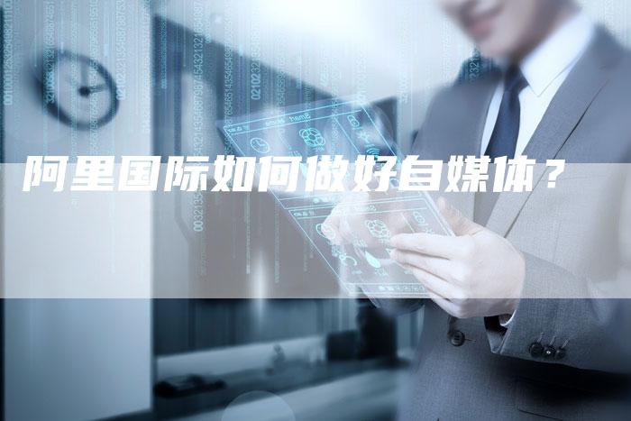 阿里国际如何做好自媒体？-直编软文营销网