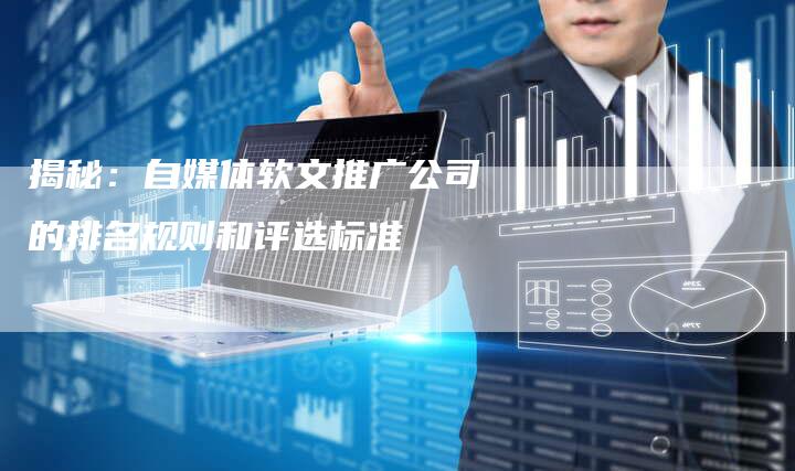 揭秘：自媒体软文推广公司的排名规则和评选标准