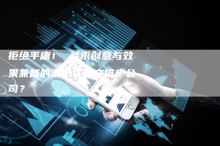 拒绝平庸！ 寻求创意与效果兼备的灞桥区软文推广公司？